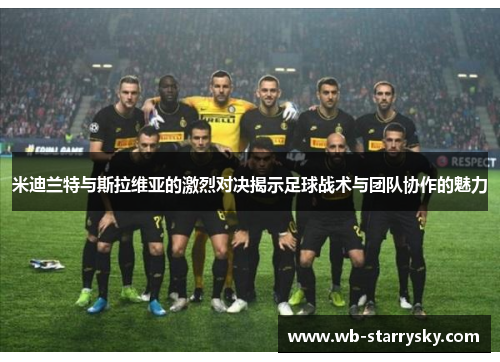 米迪兰特与斯拉维亚的激烈对决揭示足球战术与团队协作的魅力